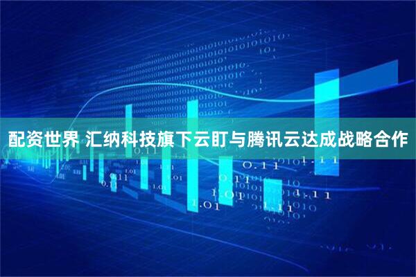 配资世界 汇纳科技旗下云盯与腾讯云达成战略合作