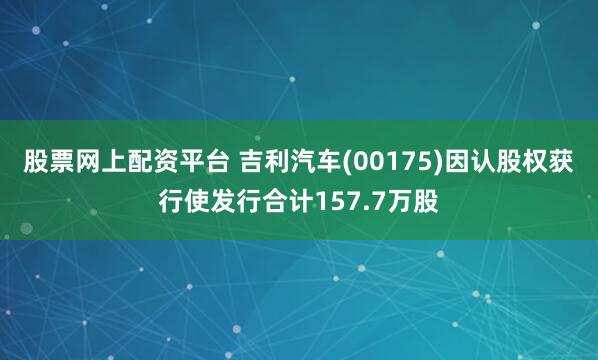 股票网上配资平台 吉利汽车(00175)因认股权获行使发行合计157.7万股