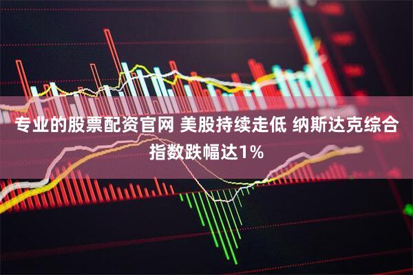 专业的股票配资官网 美股持续走低 纳斯达克综合指数跌幅达1%
