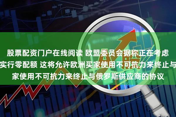 股票配资门户在线阅读 欧盟委员会据称正在考虑对俄罗斯天然气进口实行零配额 这将允许欧洲买家使用不可抗力来终止与俄罗斯供应商的协议