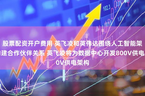 股票配资开户费用 英飞凌和英伟达围绕人工智能架构构建合作伙伴关系 英飞凌将为数据中心开发800V供电架构