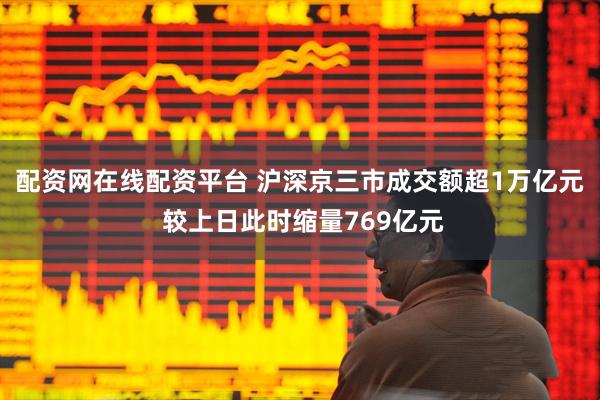 配资网在线配资平台 沪深京三市成交额超1万亿元 较上日此时缩量769亿元