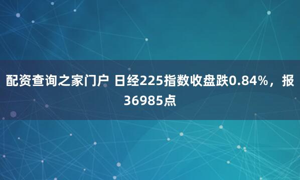 配资查询之家门户 日经225指数收盘跌0.84%，报36985点
