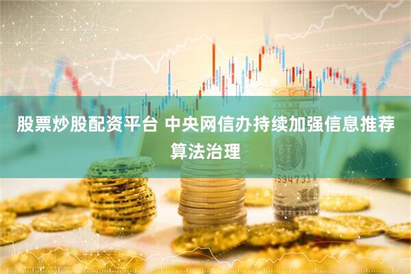 股票炒股配资平台 中央网信办持续加强信息推荐算法治理
