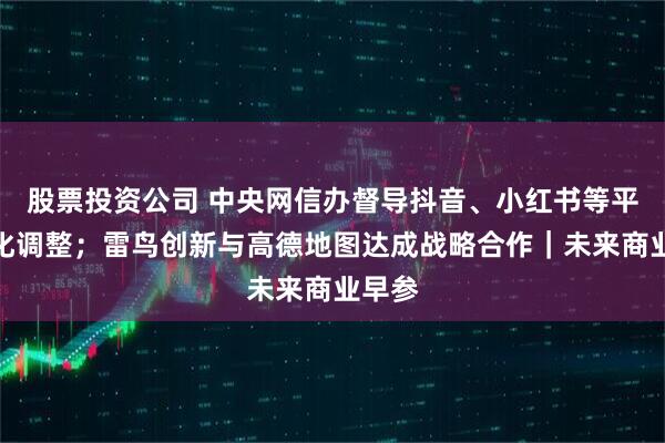 股票投资公司 中央网信办督导抖音、小红书等平台优化调整；雷鸟创新与高德地图达成战略合作｜未来商业早参