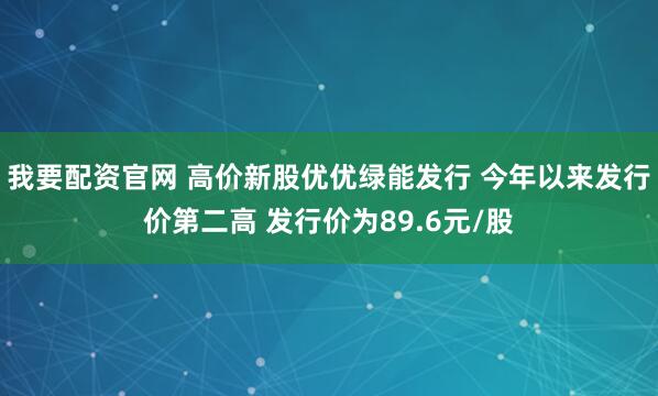 我要配资官网 高价新股优优绿能发行 今年以来发行价第二高 发行价为89.6元/股