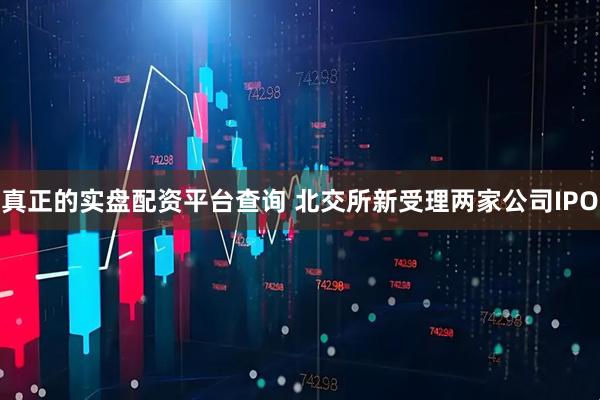 真正的实盘配资平台查询 北交所新受理两家公司IPO