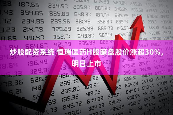 炒股配资系统 恒瑞医药H股暗盘股价涨超30%，明日上市