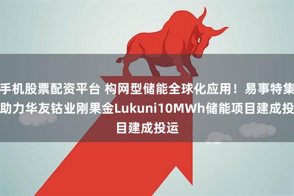 手机股票配资平台 构网型储能全球化应用！易事特集团助力华友钴业刚果金Lukuni10MWh储能项目建成投运