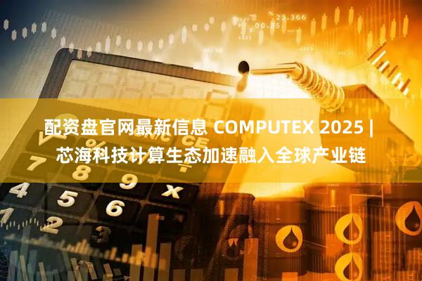 配资盘官网最新信息 COMPUTEX 2025 | 芯海科技计算生态加速融入全球产业链