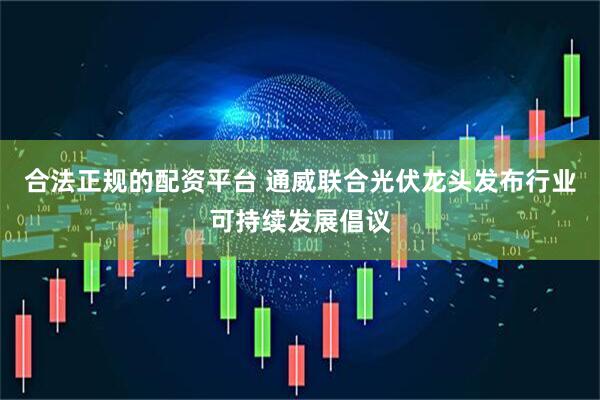 合法正规的配资平台 通威联合光伏龙头发布行业可持续发展倡议