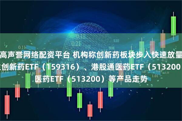 高声誉网络配资平台 机构称创新药板块步入快速放量期，关注恒生创新药ETF（159316）、港股通医药ETF（513200）等产品走势