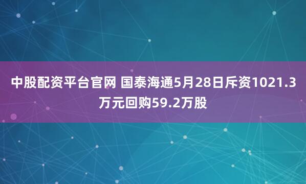 中股配资平台官网 国泰海通5月28日斥资1021.3万元回购59.2万股