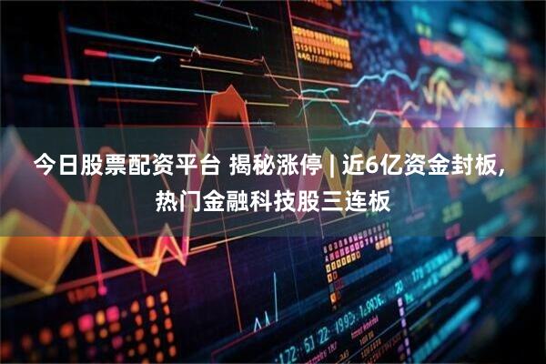 今日股票配资平台 揭秘涨停 | 近6亿资金封板, 热门金融科技股三连板