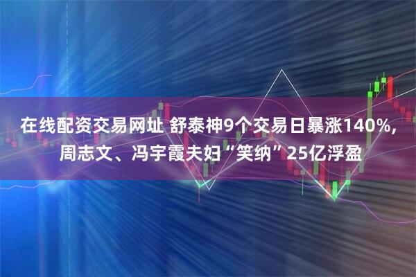 在线配资交易网址 舒泰神9个交易日暴涨140%, 周志文、冯宇霞夫妇“笑纳”25亿浮盈