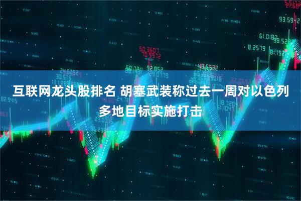 互联网龙头股排名 胡塞武装称过去一周对以色列多地目标实施打击