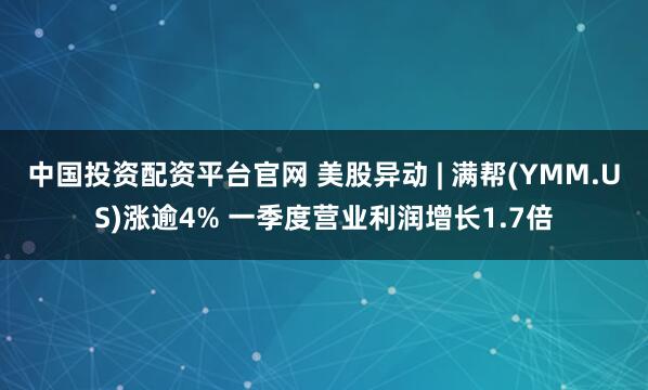中国投资配资平台官网 美股异动 | 满帮(YMM.US)涨逾4% 一季度营业利润增长1.7倍