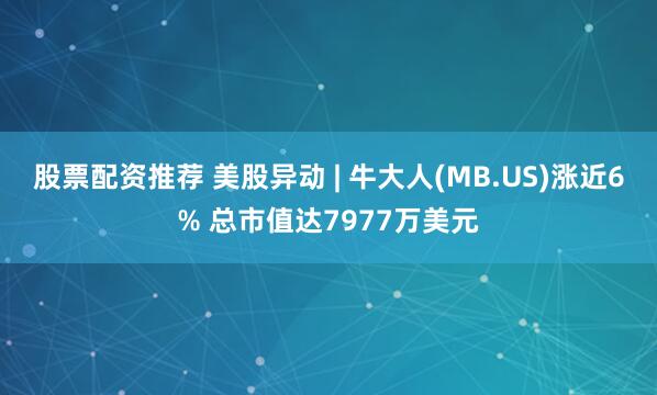 股票配资推荐 美股异动 | 牛大人(MB.US)涨近6% 总市值达7977万美元