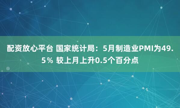 配资放心平台 国家统计局：5月制造业PMI为49.5％ 较上月上升0.5个百分点