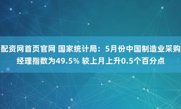 配资网首页官网 国家统计局：5月份中国制造业采购经理指数为49.5% 较上月上升0.5个百分点