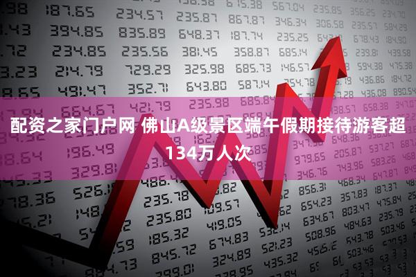 配资之家门户网 佛山A级景区端午假期接待游客超134万人次