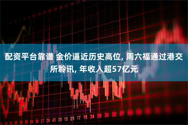配资平台靠谱 金价逼近历史高位, 周六福通过港交所聆讯, 年收入超57亿元