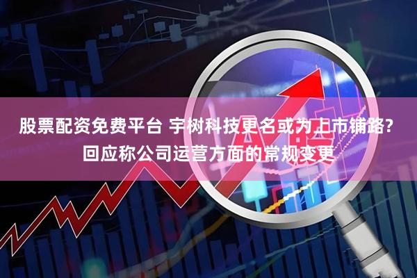 股票配资免费平台 宇树科技更名或为上市铺路? 回应称公司运营方面的常规变更