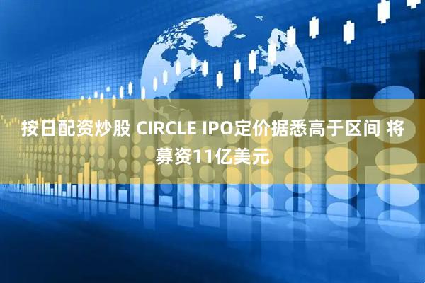 按日配资炒股 CIRCLE IPO定价据悉高于区间 将募资11亿美元