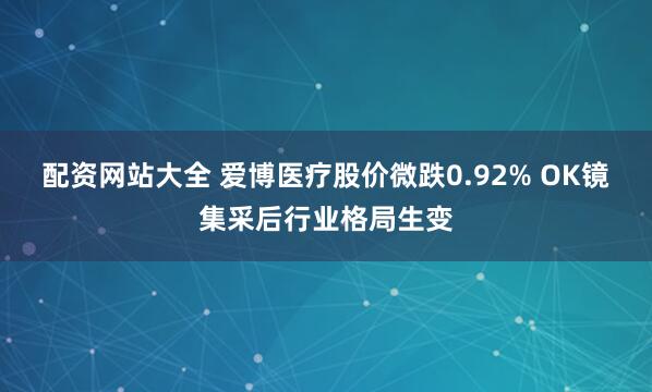 配资网站大全 爱博医疗股价微跌0.92% OK镜集采后行业格局生变