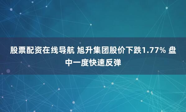 股票配资在线导航 旭升集团股价下跌1.77% 盘中一度快速反弹