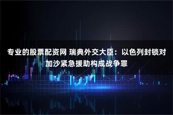 专业的股票配资网 瑞典外交大臣：以色列封锁对加沙紧急援助构成战争罪