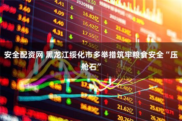 安全配资网 黑龙江绥化市多举措筑牢粮食安全“压舱石”
