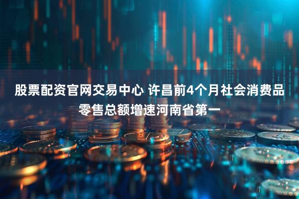 股票配资官网交易中心 许昌前4个月社会消费品零售总额增速河南省第一