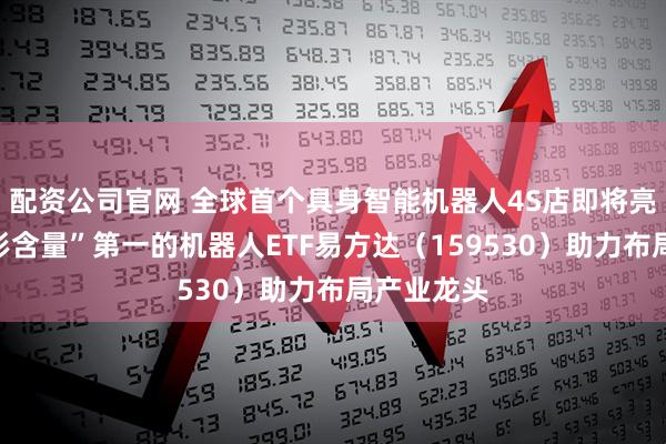 配资公司官网 全球首个具身智能机器人4S店即将亮相，“人形含量”第一的机器人ETF易方达（159530）助力布局产业龙头