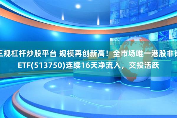 正规杠杆炒股平台 规模再创新高！全市场唯一港股非银ETF(513750)连续16天净流入，交投活跃