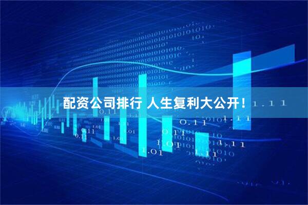 配资公司排行 人生复利大公开！