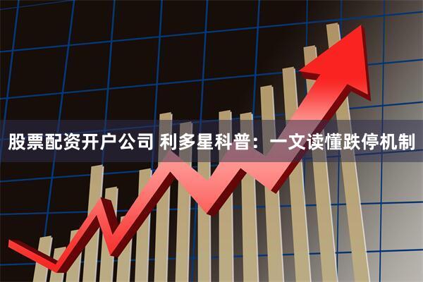 股票配资开户公司 利多星科普：一文读懂跌停机制
