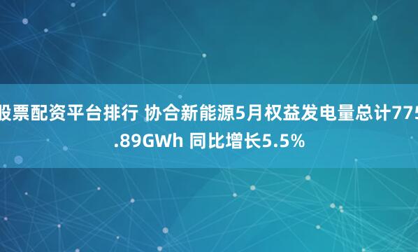 股票配资平台排行 协合新能源5月权益发电量总计775.89GWh 同比增长5.5%
