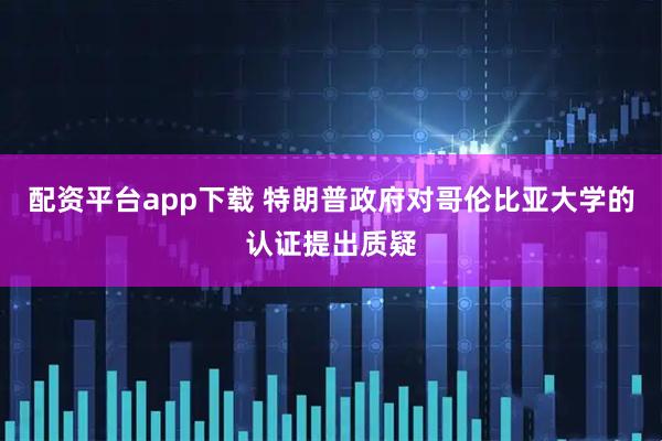 配资平台app下载 特朗普政府对哥伦比亚大学的认证提出质疑