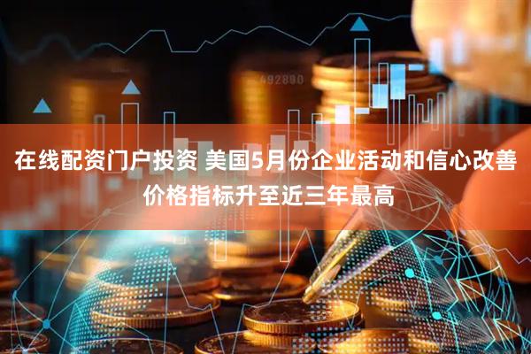 在线配资门户投资 美国5月份企业活动和信心改善 价格指标升至近三年最高