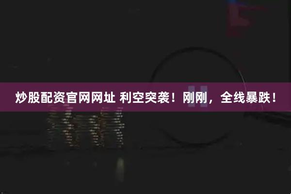 炒股配资官网网址 利空突袭！刚刚，全线暴跌！