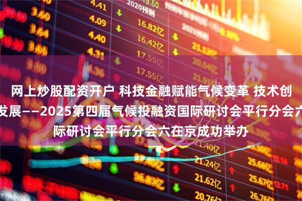 网上炒股配资开户 科技金融赋能气候变革 技术创新驱动高质量发展——2025第四届气候投融资国际研讨会平行分会六在京成功举办