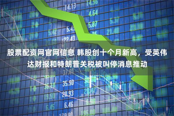 股票配资网官网信息 韩股创十个月新高，受英伟达财报和特朗普关税被叫停消息推动