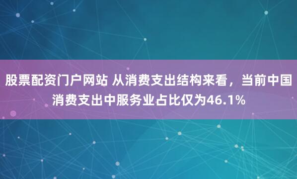 股票配资门户网站 从消费支出结构来看，当前中国消费支出中服务业占比仅为46.1%