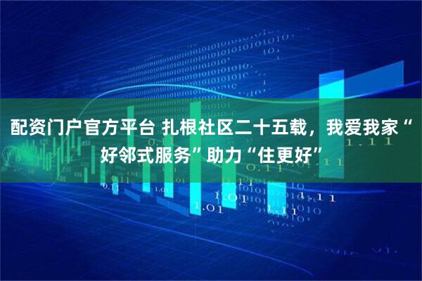 配资门户官方平台 扎根社区二十五载，我爱我家“好邻式服务”助力“住更好”