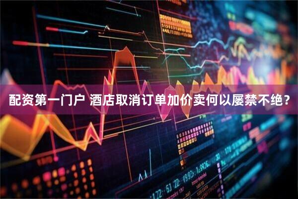 配资第一门户 酒店取消订单加价卖何以屡禁不绝？
