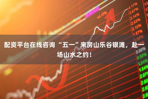 配资平台在线咨询 “五一”来房山乐谷银滩，赴一场山水之约！