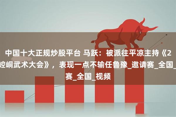 中国十大正规炒股平台 马跃：被派往平凉主持《2025崆峒武术大会》，表现一点不输任鲁豫_邀请赛_全国_视频