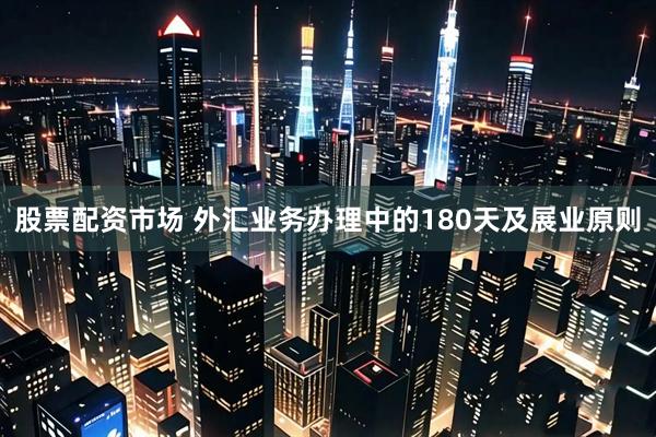 股票配资市场 外汇业务办理中的180天及展业原则