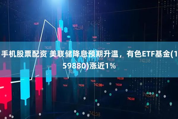 手机股票配资 美联储降息预期升温，有色ETF基金(159880)涨近1%